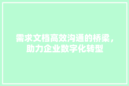 需求文档高效沟通的桥梁，助力企业数字化转型