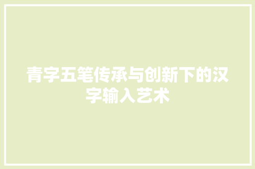 青字五笔传承与创新下的汉字输入艺术