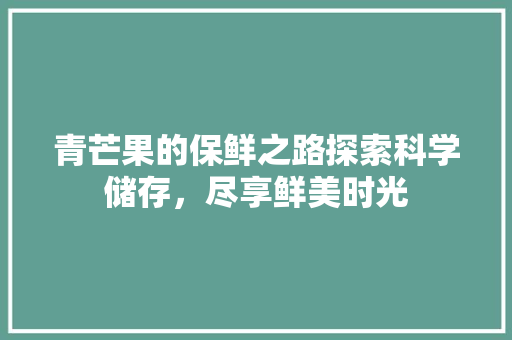 青芒果的保鲜之路探索科学储存，尽享鲜美时光