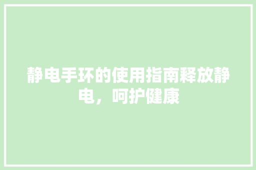 静电手环的使用指南释放静电，呵护健康