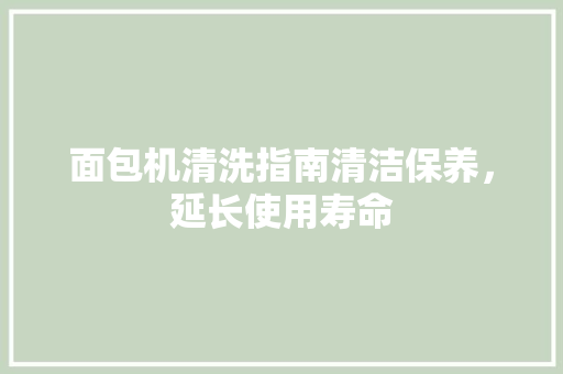 面包机清洗指南清洁保养，延长使用寿命