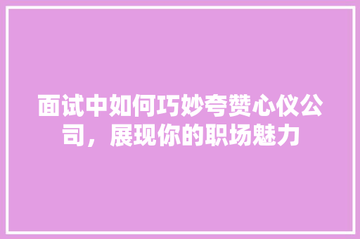 面试中如何巧妙夸赞心仪公司，展现你的职场魅力