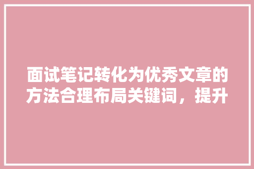 面试笔记转化为优秀文章的方法合理布局关键词，提升阅读体验