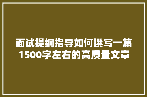 面试提纲指导如何撰写一篇1500字左右的高质量文章