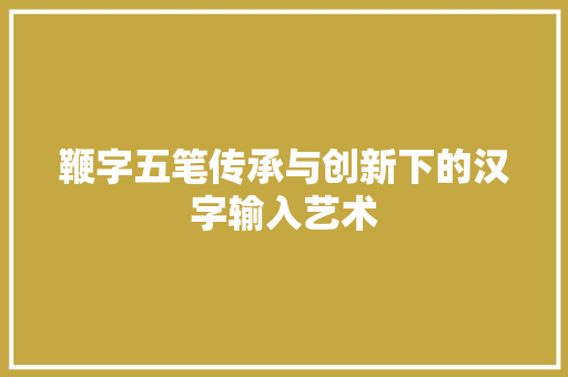 鞭字五笔传承与创新下的汉字输入艺术