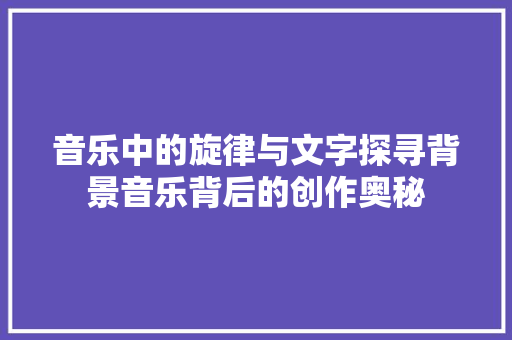 音乐中的旋律与文字探寻背景音乐背后的创作奥秘