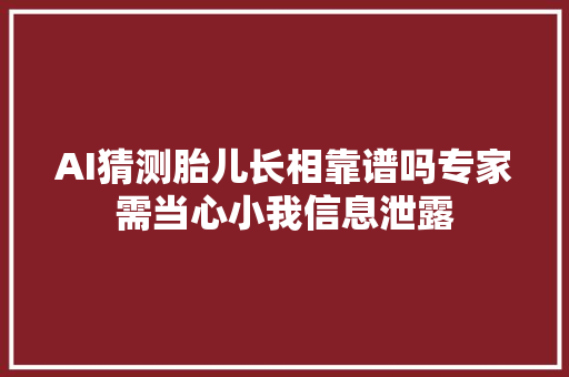 AI猜测胎儿长相靠谱吗专家需当心小我信息泄露