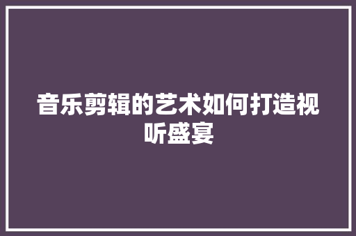 音乐剪辑的艺术如何打造视听盛宴