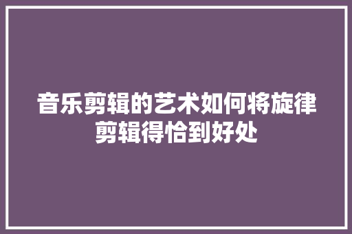 音乐剪辑的艺术如何将旋律剪辑得恰到好处