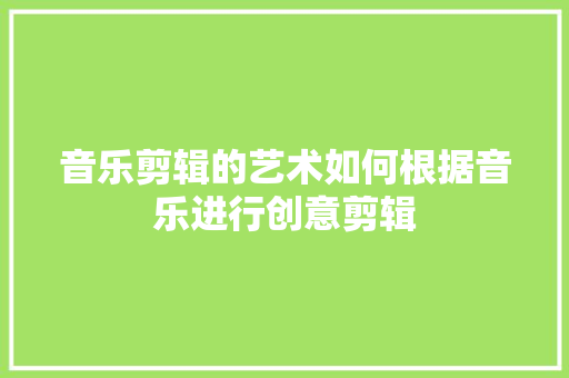 音乐剪辑的艺术如何根据音乐进行创意剪辑