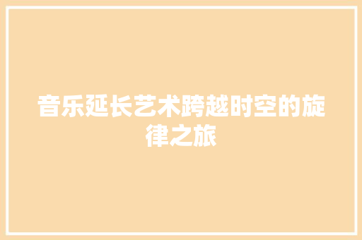 音乐延长艺术跨越时空的旋律之旅