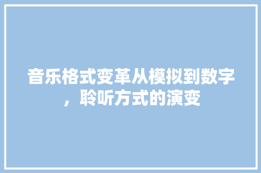 音乐格式变革从模拟到数字，聆听方式的演变