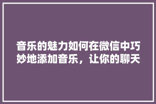 音乐的魅力如何在微信中巧妙地添加音乐，让你的聊天更具个性