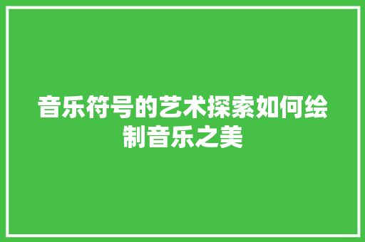 音乐符号的艺术探索如何绘制音乐之美