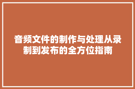 音频文件的制作与处理从录制到发布的全方位指南