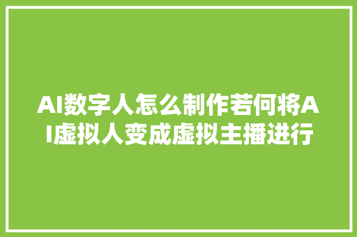 AI数字人怎么制作若何将AI虚拟人变成虚拟主播进行直播