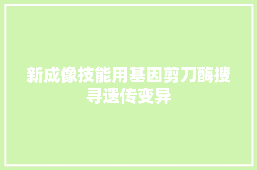 新成像技能用基因剪刀酶搜寻遗传变异