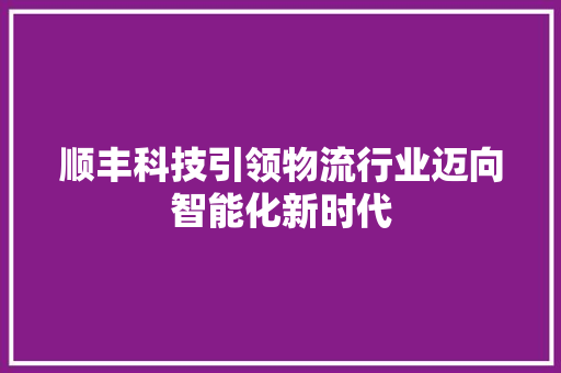 顺丰科技引领物流行业迈向智能化新时代