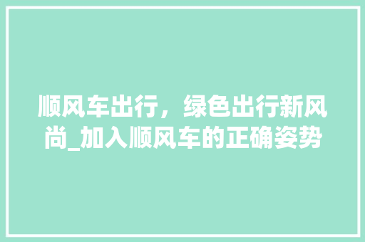 顺风车出行，绿色出行新风尚_加入顺风车的正确姿势