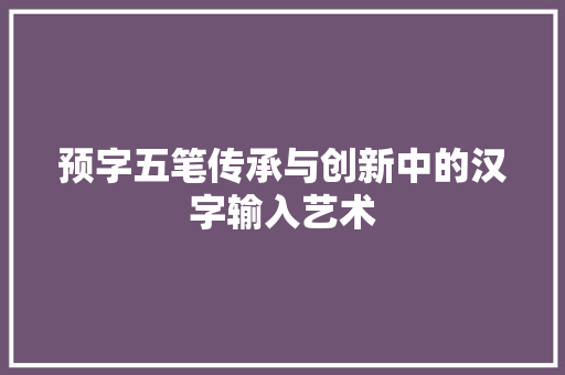 预字五笔传承与创新中的汉字输入艺术