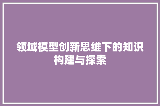 领域模型创新思维下的知识构建与探索