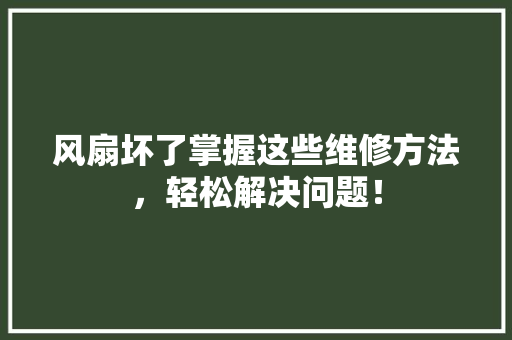 风扇坏了掌握这些维修方法，轻松解决问题！