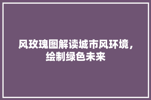 风玫瑰图解读城市风环境，绘制绿色未来