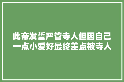 此帝发誓严管寺人但因自己一点小爱好最终差点被寺人钻了空子