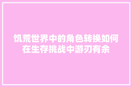 饥荒世界中的角色转换如何在生存挑战中游刃有余