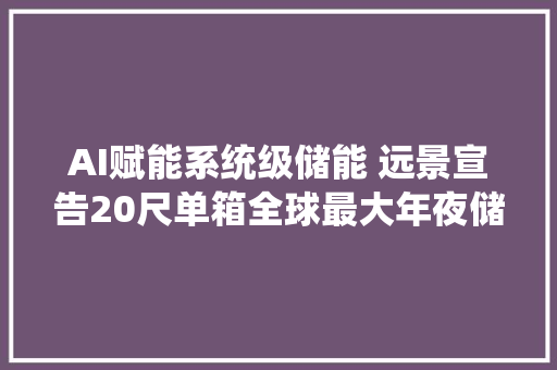 AI赋能系统级储能 远景宣告20尺单箱全球最大年夜储能系统