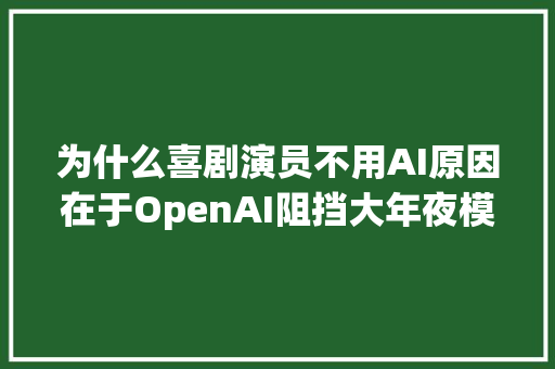 为什么喜剧演员不用AI原因在于OpenAI阻挡大年夜模型产出搪突型内容