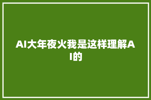 AI大年夜火我是这样理解AI的