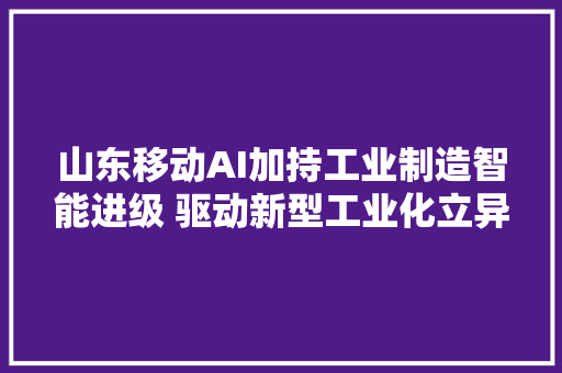 山东移动AI加持工业制造智能进级 驱动新型工业化立异成长