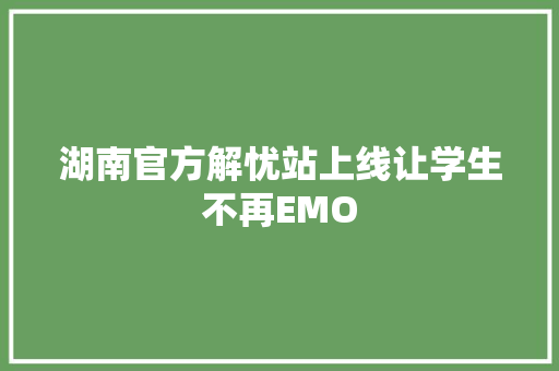 湖南官方解忧站上线让学生不再EMO