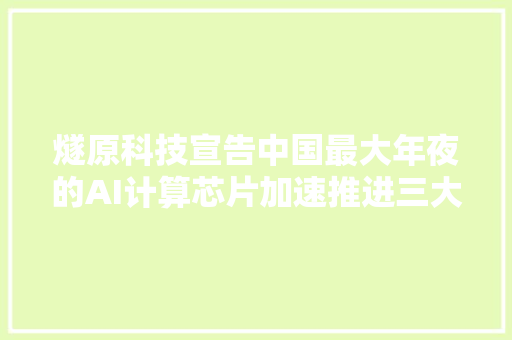 燧原科技宣告中国最大年夜的AI计算芯片加速推进三大年夜营业倾向落地  WAIC 2021