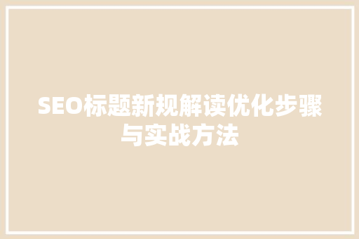 SEO标题新规解读优化步骤与实战方法