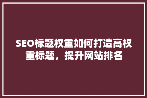 SEO标题权重如何打造高权重标题，提升网站排名