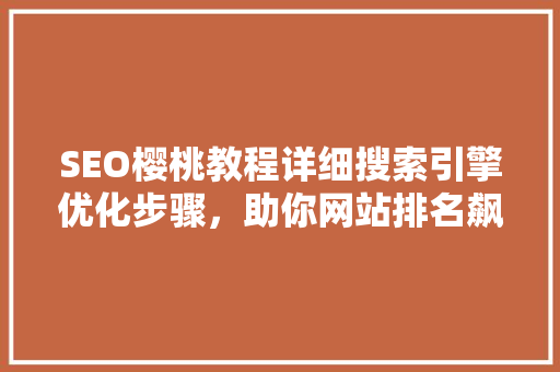 SEO樱桃教程详细搜索引擎优化步骤，助你网站排名飙升