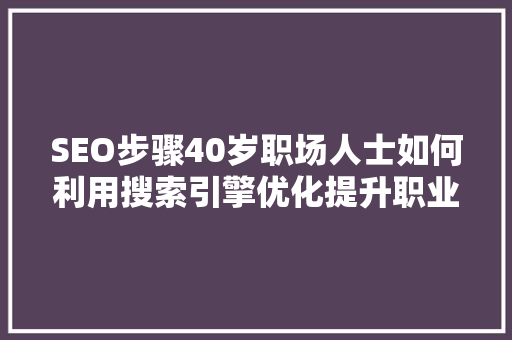 SEO步骤40岁职场人士如何利用搜索引擎优化提升职业竞争力