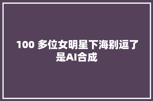 100 多位女明星下海别逗了是AI合成