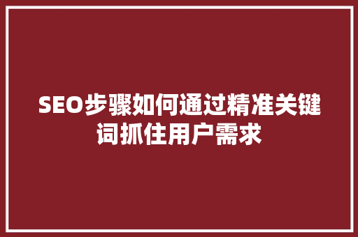 SEO步骤如何通过精准关键词抓住用户需求