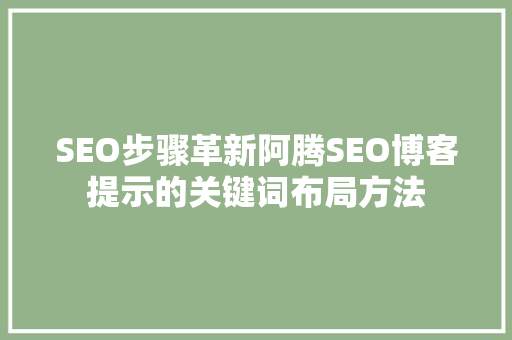 SEO步骤革新阿腾SEO博客提示的关键词布局方法