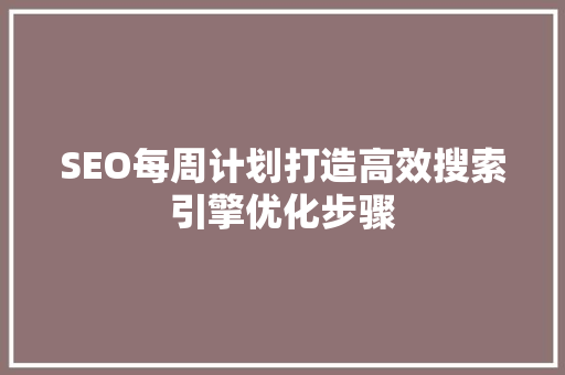 SEO每周计划打造高效搜索引擎优化步骤