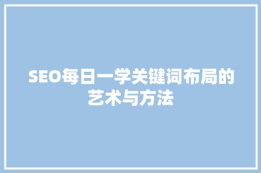 SEO每日一学关键词布局的艺术与方法