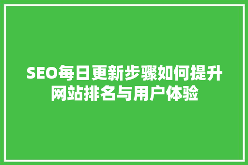 SEO每日更新步骤如何提升网站排名与用户体验