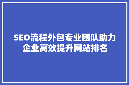 SEO流程外包专业团队助力企业高效提升网站排名