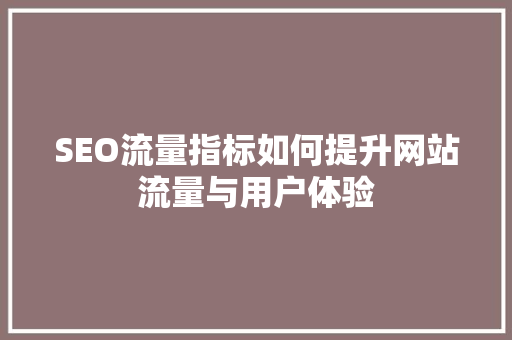 SEO流量指标如何提升网站流量与用户体验