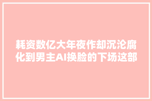 耗资数亿大年夜作却沉沦腐化到男主AI换脸的下场这部剧就是个笑话