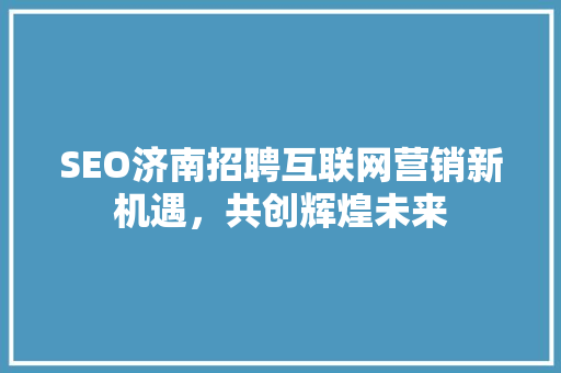 SEO济南招聘互联网营销新机遇，共创辉煌未来