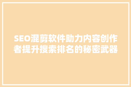 SEO混剪软件助力内容创作者提升搜索排名的秘密武器